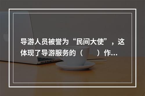 导游人员被誉为“民间大使”，这体现了导游服务的（　　）作用