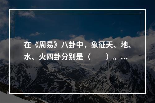 在《周易》八卦中，象征天、地、水、火四卦分别是（　　）。[