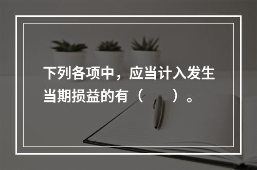 下列各项中，应当计入发生当期损益的有（  ）。