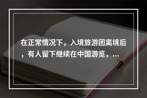 在正常情况下，入境旅游团离境后，有人留下继续在中国游览，原