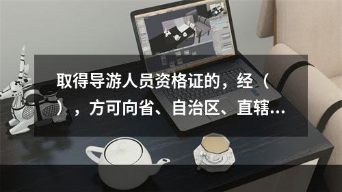 取得导游人员资格证的，经（　　），方可向省、自治区、直辖市