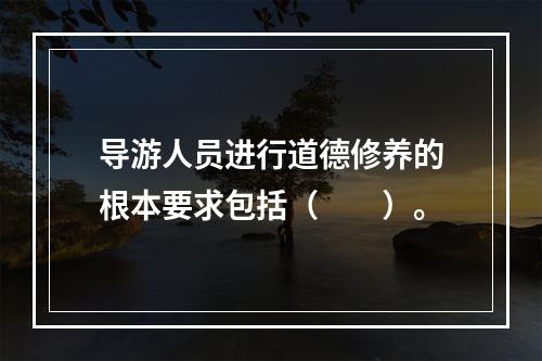 导游人员进行道德修养的根本要求包括（　　）。