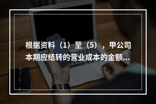 根据资料（1）至（5），甲公司本期应结转的营业成本的金额是（