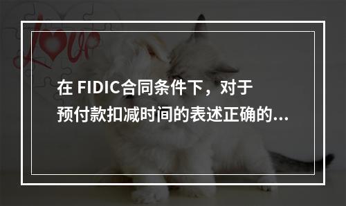 在 FIDIC合同条件下，对于预付款扣减时间的表述正确的是（