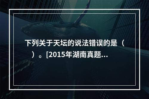 下列关于天坛的说法错误的是（　　）。[2015年湖南真题]