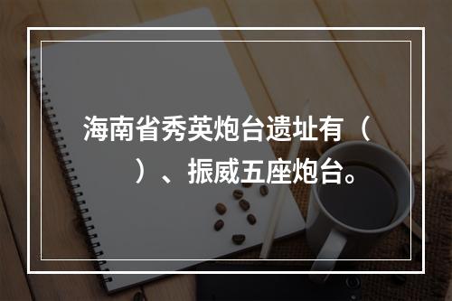 海南省秀英炮台遗址有（　　）、振威五座炮台。