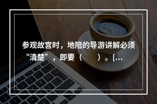 参观故宫时，地陪的导游讲解必须“清楚”，即要（　　）。[2