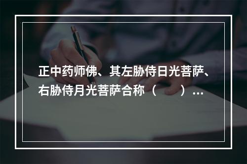 正中药师佛、其左胁侍日光菩萨、右胁侍月光菩萨合称（　　）。