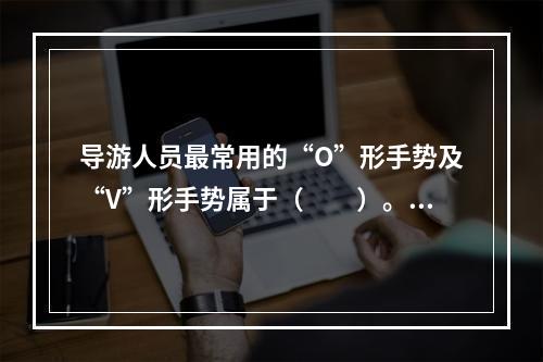 导游人员最常用的“O”形手势及“V”形手势属于（　　）。[