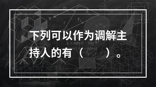 下列可以作为调解主持人的有（　　）。