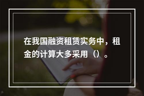 在我国融资租赁实务中，租金的计算大多采用（）。