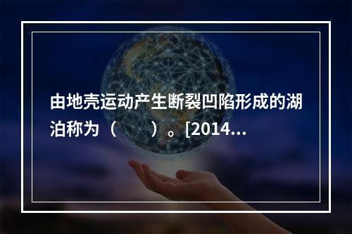 由地壳运动产生断裂凹陷形成的湖泊称为（　　）。[2014年