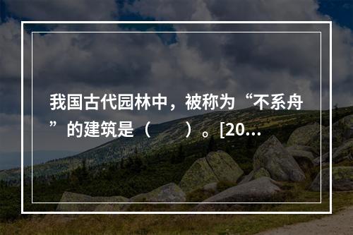 我国古代园林中，被称为“不系舟”的建筑是（　　）。[201