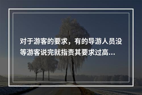 对于游客的要求，有的导游人员没等游客说完就指责其要求过高，