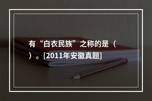 有“白衣民族”之称的是（　　）。[2011年安徽真题]