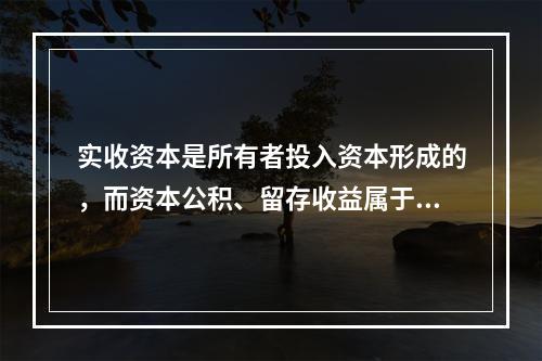 实收资本是所有者投入资本形成的，而资本公积、留存收益属于经营