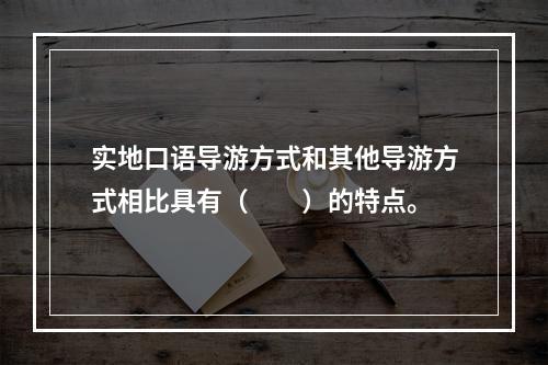 实地口语导游方式和其他导游方式相比具有（　　）的特点。