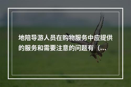 地陪导游人员在购物服务中应提供的服务和需要注意的问题有（　