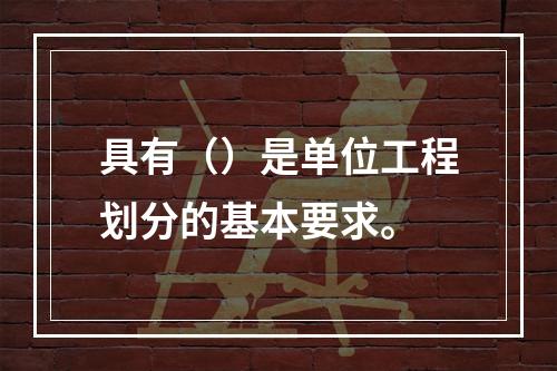 具有（）是单位工程划分的基本要求。