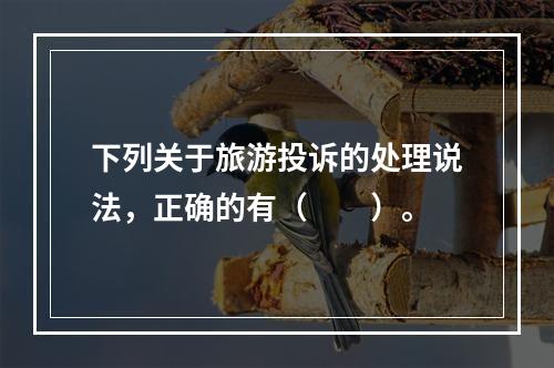 下列关于旅游投诉的处理说法，正确的有（　　）。