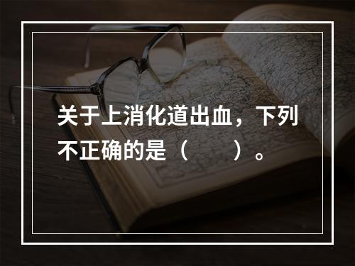 关于上消化道出血，下列不正确的是（　　）。