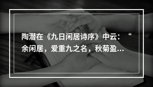 陶潜在《九日闲居诗序》中云：“余闲居，爱重九之名，秋菊盈园