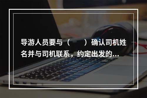 导游人员要与（　　）确认司机姓名并与司机联系，约定出发的时