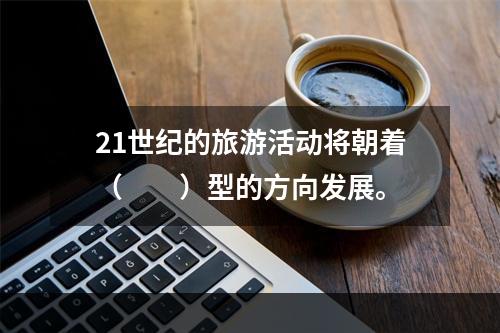 21世纪的旅游活动将朝着（　　）型的方向发展。