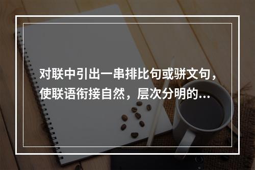 对联中引出一串排比句或骈文句，使联语衔接自然，层次分明的是