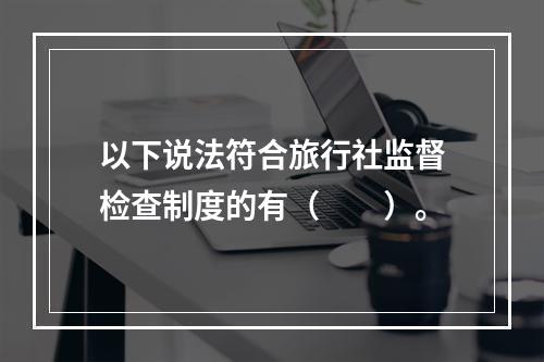 以下说法符合旅行社监督检查制度的有（　　）。