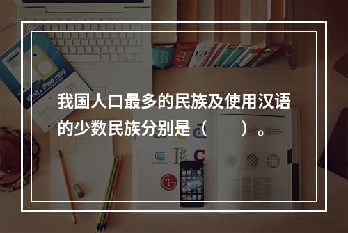 我国人口最多的民族及使用汉语的少数民族分别是（　　）。