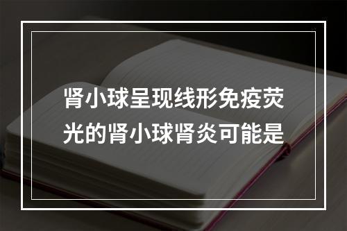 肾小球呈现线形免疫荧光的肾小球肾炎可能是