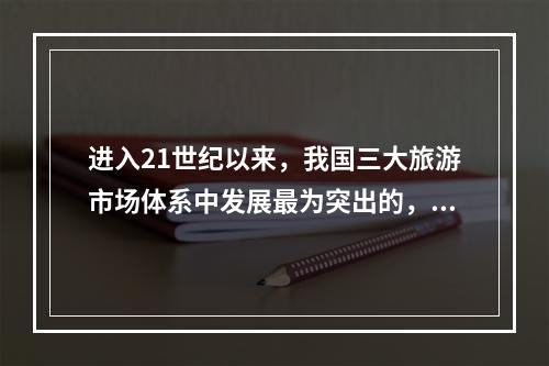 进入21世纪以来，我国三大旅游市场体系中发展最为突出的，是