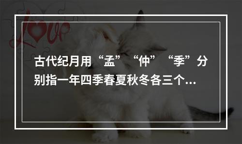 古代纪月用“孟”“仲”“季”分别指一年四季春夏秋冬各三个月