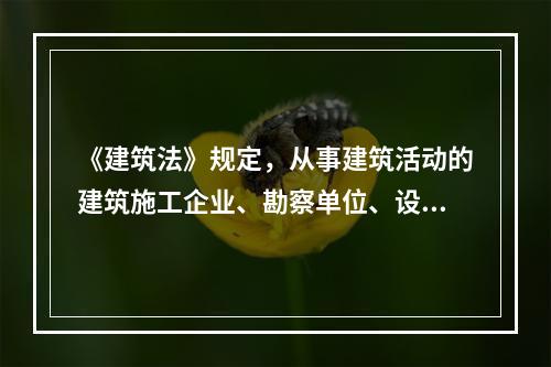 《建筑法》规定，从事建筑活动的建筑施工企业、勘察单位、设计单