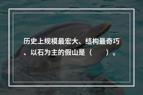 历史上规模最宏大、结构最奇巧、以石为主的假山是（　　）。