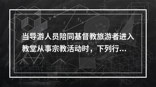 当导游人员陪同基督教旅游者进入教堂从事宗教活动时，下列行为