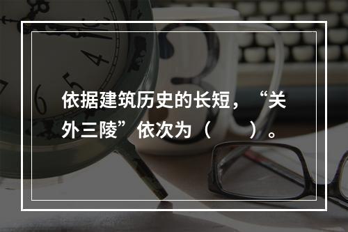 依据建筑历史的长短，“关外三陵”依次为（　　）。