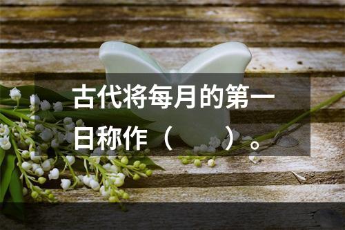 古代将每月的第一日称作（　　）。