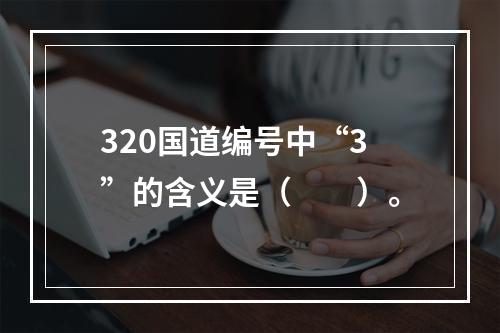 320国道编号中“3”的含义是（　　）。