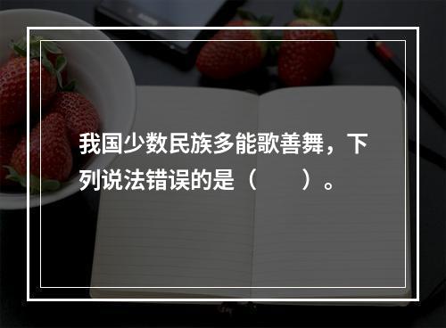 我国少数民族多能歌善舞，下列说法错误的是（　　）。