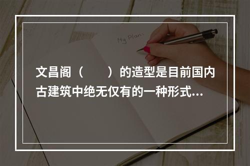 文昌阁（　　）的造型是目前国内古建筑中绝无仅有的一种形式。