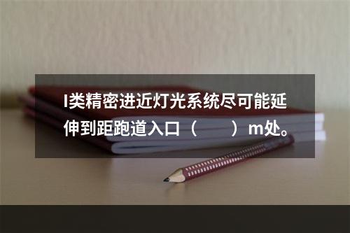 I类精密进近灯光系统尽可能延伸到距跑道入口（　　）m处。