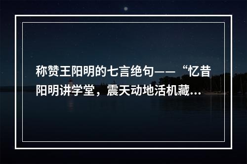 称赞王阳明的七言绝句——“忆昔阳明讲学堂，震天动地活机藏。