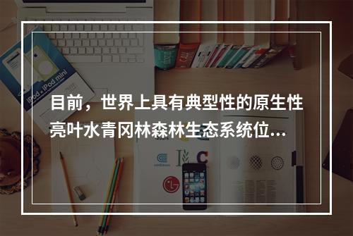 目前，世界上具有典型性的原生性亮叶水青冈林森林生态系统位于