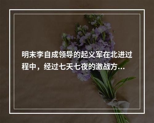 明末李自成领导的起义军在北进过程中，经过七天七夜的激战方攻