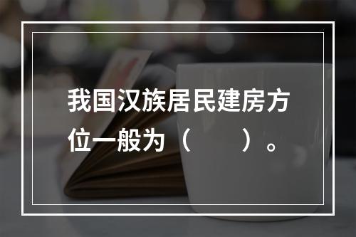 我国汉族居民建房方位一般为（　　）。