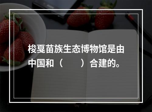 梭戛苗族生态博物馆是由中国和（　　）合建的。