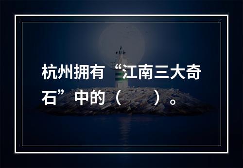 杭州拥有“江南三大奇石”中的（　　）。