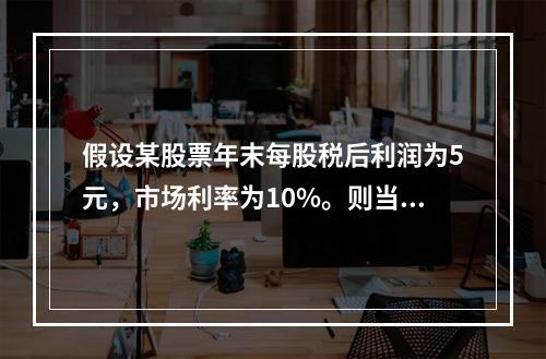 假设某股票年末每股税后利润为5元，市场利率为10%。则当前股